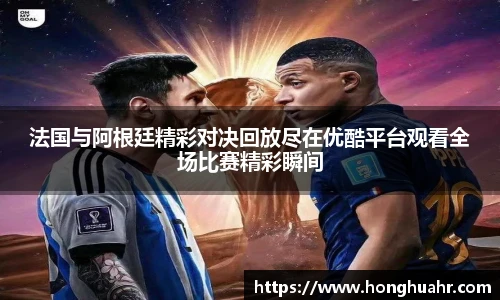 法国与阿根廷精彩对决回放尽在优酷平台观看全场比赛精彩瞬间